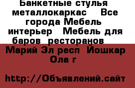 Банкетные стулья, металлокаркас. - Все города Мебель, интерьер » Мебель для баров, ресторанов   . Марий Эл респ.,Йошкар-Ола г.